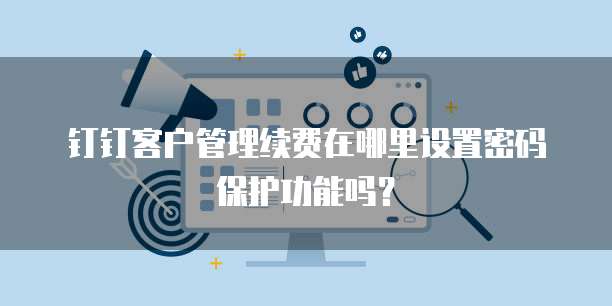 钉钉客户管理续费在哪里设置密码保护功能吗?