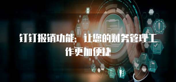 钉钉报销功能:让您的财务管理工作更加便捷