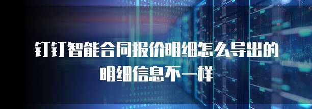 钉钉智能合同报价明细怎么导出的明细信息不一样