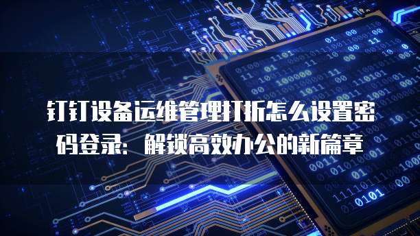 钉钉设备运维管理打折怎么设置密码登录:解锁高效办公的新篇章