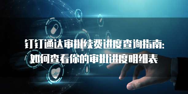 钉钉通达审批续费进度查询指南:如何查看你的审批进度明细表