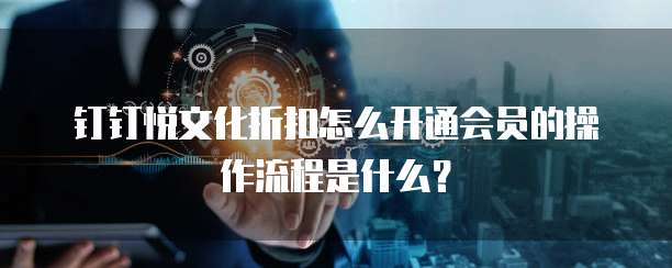 钉钉悦文化折扣怎么开通会员的操作流程是什么?