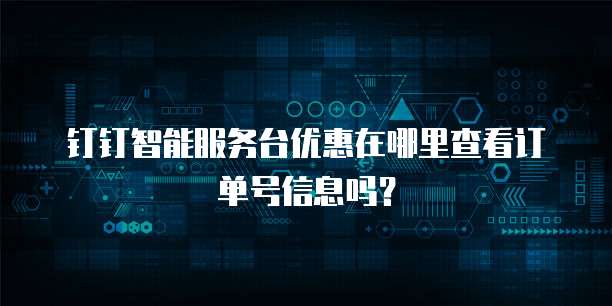 钉钉智能服务台优惠在哪里查看订单号信息吗？