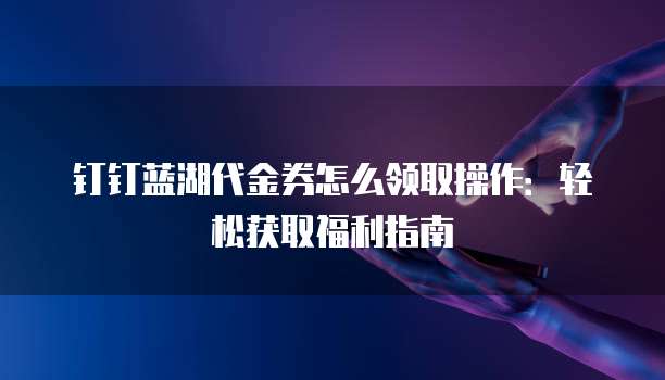 钉钉蓝湖代金券怎么领取操作:轻松获取福利指南