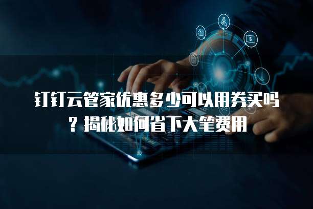 钉钉云管家优惠多少可以用券买吗?揭秘如何省下大笔费用