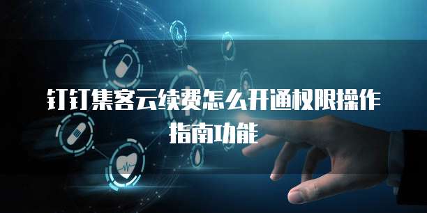 钉钉集客云续费怎么开通权限操作指南功能