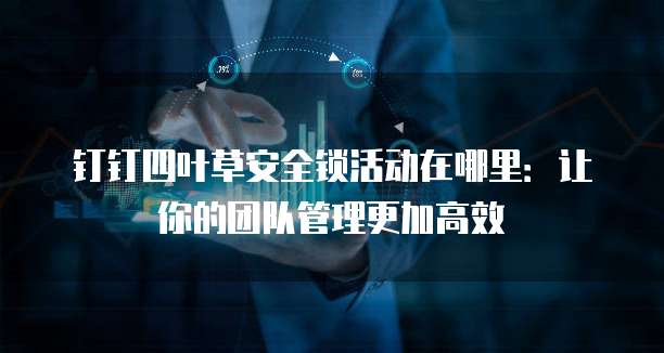 钉钉四叶草安全锁活动在哪里:让你的团队管理更加高效