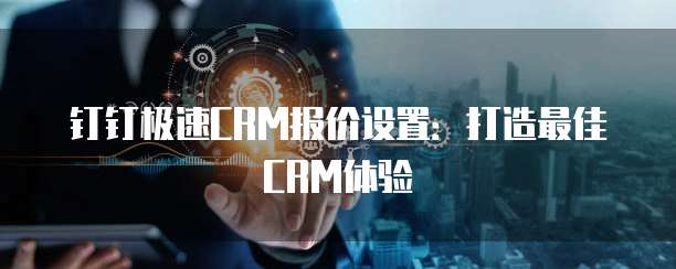 钉钉极速CRM报价设置:打造最佳CRM体验