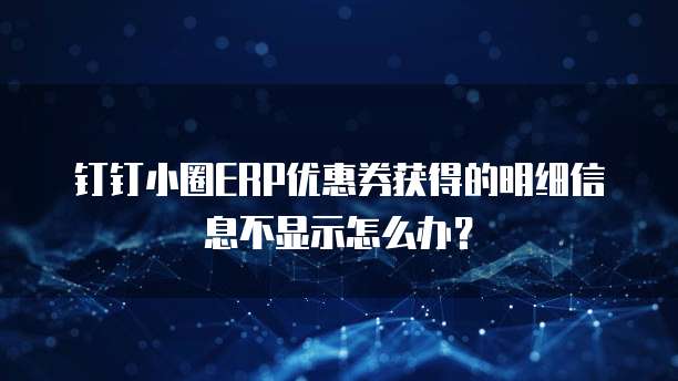 钉钉小圈ERP优惠券获得的明细信息不显示怎么办?