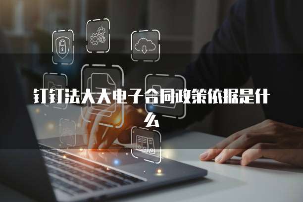 钉钉法大大电子合同政策依据是什么