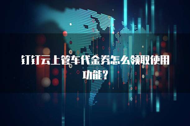 钉钉云上管车代金券怎么领取使用功能?
