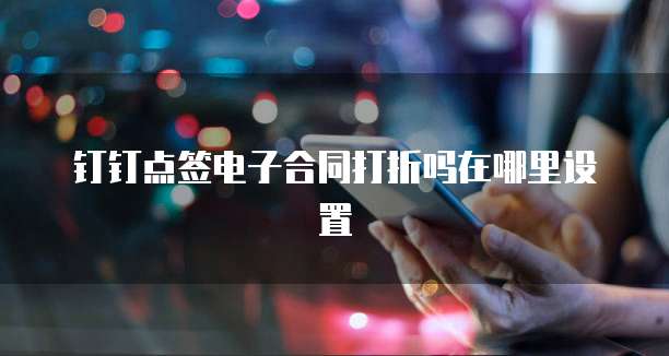 钉钉点签电子合同打折吗在哪里设置