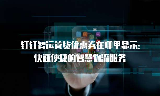 钉钉智运管货优惠券在哪里显示:快速便捷的智慧物流服务