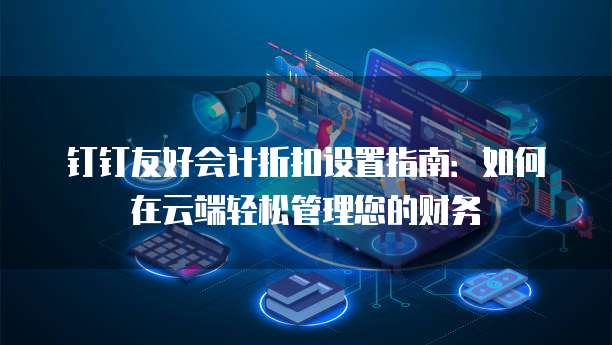 钉钉友好会计折扣设置指南:如何在云端轻松管理您的财务