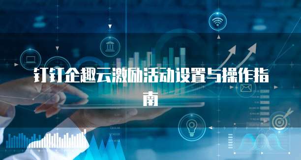 钉钉企趣云激励活动设置与操作指南