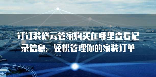 钉钉装修云管家购买在哪里查看记录信息:轻松管理你的家装订单