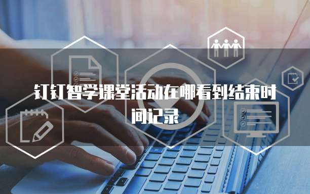 钉钉智学课堂活动在哪看到结束时间记录