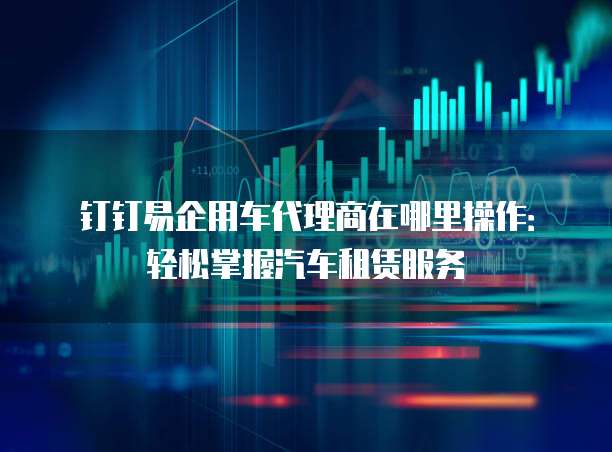 钉钉易企用车代理商在哪里操作:轻松掌握汽车租赁服务