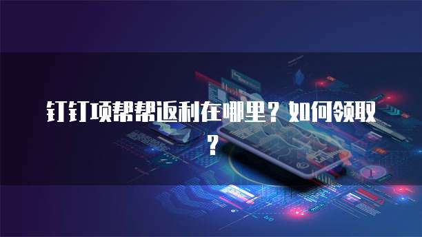 钉钉项帮帮返利在哪里?如何领取?