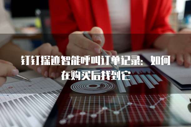 钉钉探迹智能呼叫订单记录:如何在购买后找到它