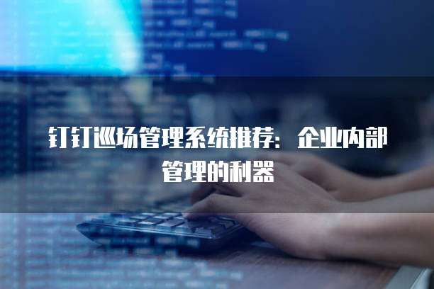 钉钉巡场管理系统推荐:企业内部管理的利器