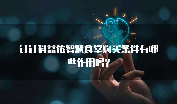 钉钉科益侬智慧食堂购买条件有哪些作用吗?