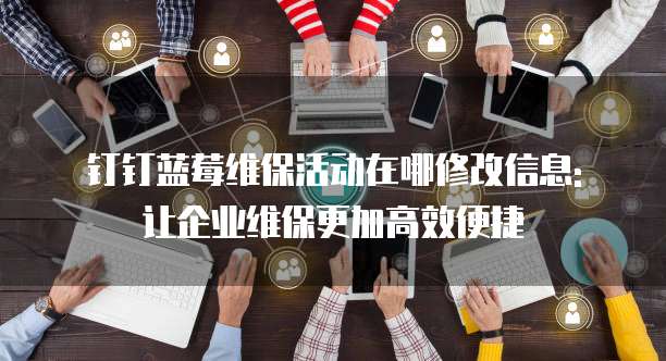 钉钉蓝莓维保活动在哪修改信息: 让企业维保更加高效便捷