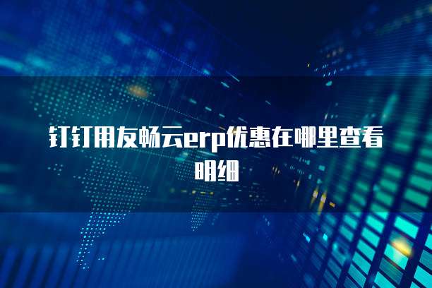 钉钉用友畅云erp优惠在哪里查看明细