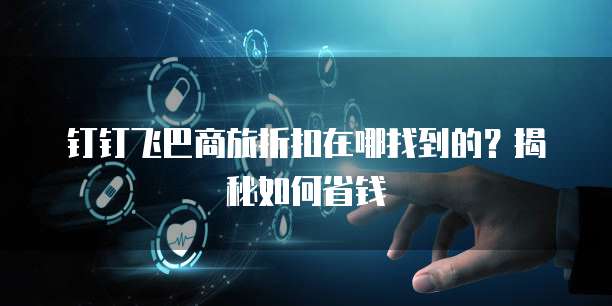 钉钉飞巴商旅折扣在哪找到的?揭秘如何省钱