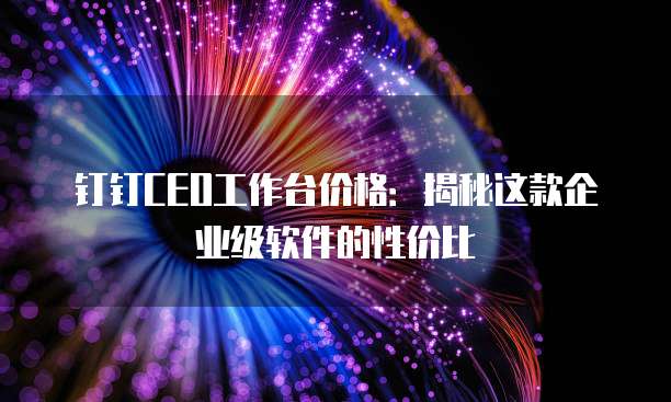 钉钉CEO工作台价格：揭秘这款企业级软件的性价比