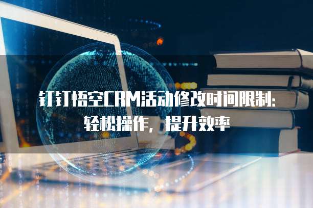 钉钉悟空CRM活动修改时间限制:轻松操作,提升效率