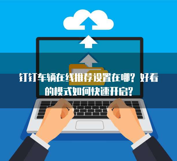 钉钉车辆在线推荐设置在哪? 好看的模式如何快速开启?