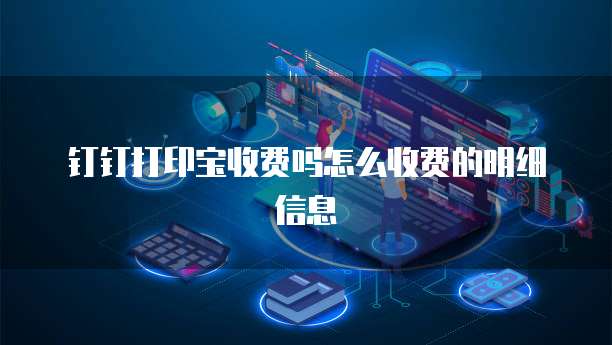 钉钉打印宝收费吗怎么收费的明细信息