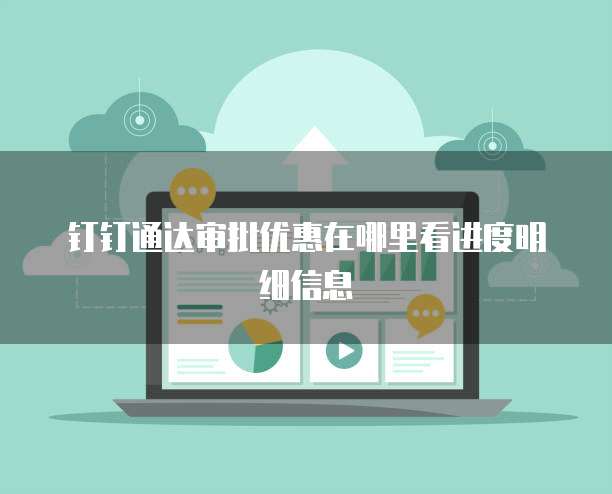 钉钉通达审批优惠在哪里看进度明细信息