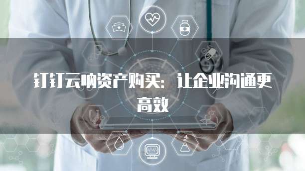 钉钉云呐资产购买：让企业沟通更高效