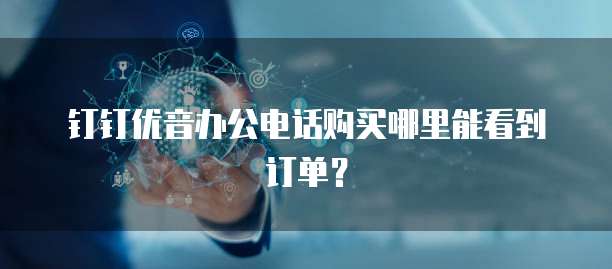 钉钉优音办公电话购买哪里能看到订单?