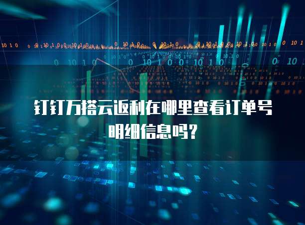 钉钉万搭云返利在哪里查看订单号明细信息吗?