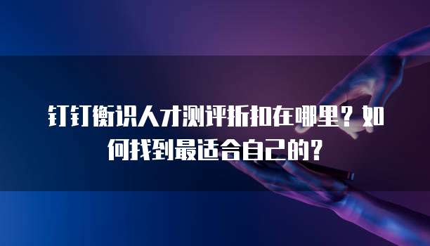 钉钉衡识人才测评折扣在哪里?如何找到最适合自己的?