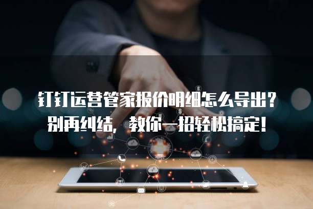 钉钉运营管家报价明细怎么导出?别再纠结,教你一招轻松搞定!