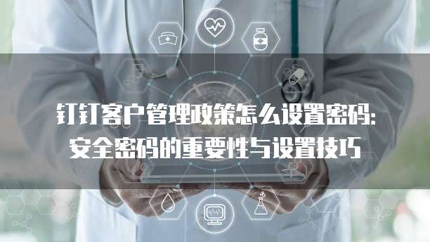 钉钉客户管理政策怎么设置密码:安全密码的重要性与设置技巧