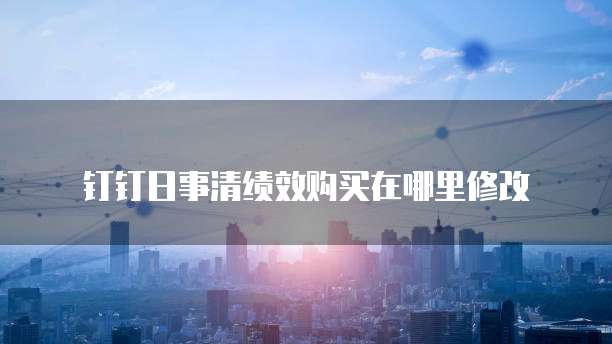 钉钉日事清绩效购买在哪里修改