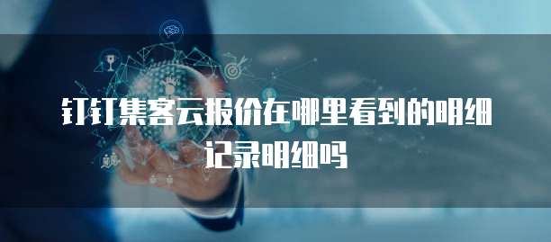 钉钉集客云报价在哪里看到的明细记录明细吗
