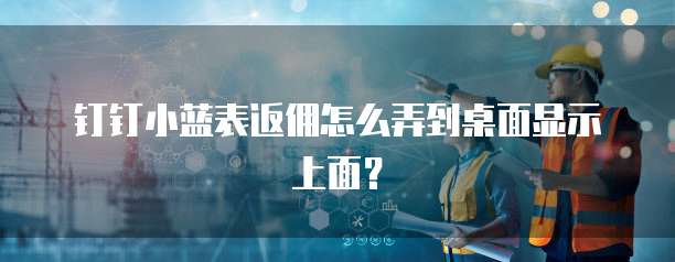 钉钉小蓝表返佣怎么弄到桌面显示上面？