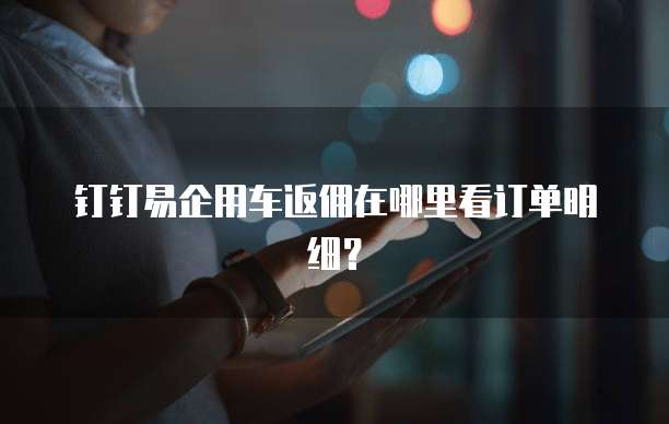 钉钉易企用车返佣在哪里看订单明细?