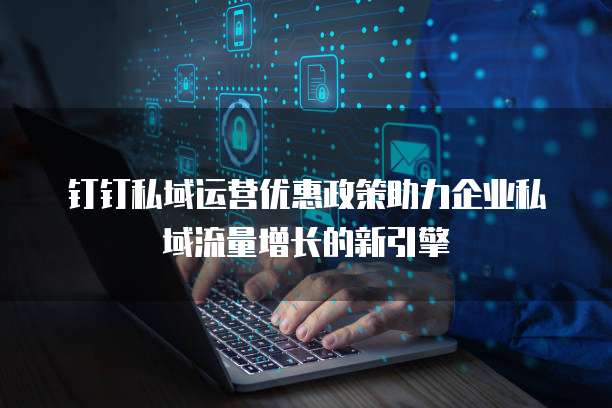 钉钉私域运营优惠政策助力企业私域流量增长的新引擎