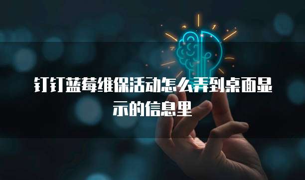 钉钉蓝莓维保活动怎么弄到桌面显示的信息里