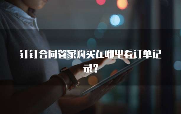 钉钉合同管家购买在哪里看订单记录?