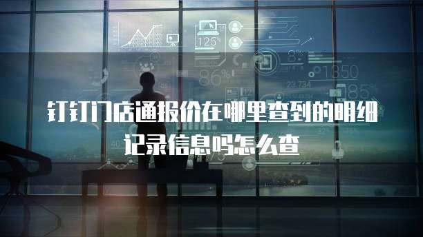 钉钉门店通报价在哪里查到的明细记录信息吗怎么查