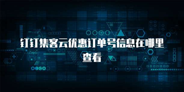 钉钉集客云优惠订单号信息在哪里查看
