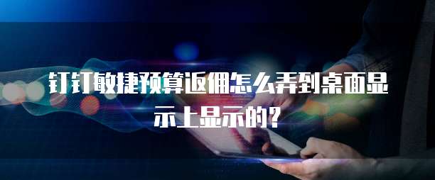 钉钉敏捷预算返佣怎么弄到桌面显示上显示的？